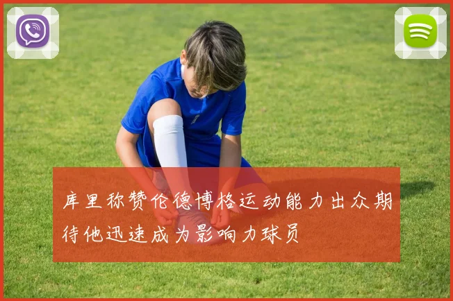 库里称赞伦德博格运动能力出众期待他迅速成为影响力球员