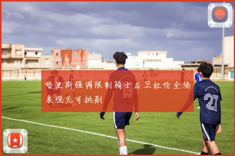 哈里斯强调限制骑士后卫杜伦全场表现无可挑剔