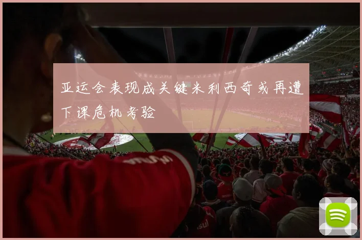 亚运会表现成关键米利西奇或再遭下课危机考验