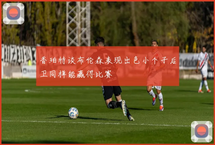 香珀特谈布伦森表现出色小个子后卫同样能赢得比赛