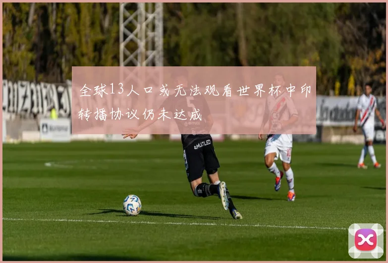 全球13人口或无法观看世界杯中印转播协议仍未达成