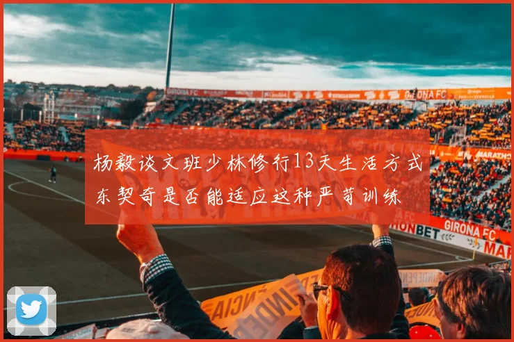 杨毅谈文班少林修行13天生活方式东契奇是否能适应这种严苛训练