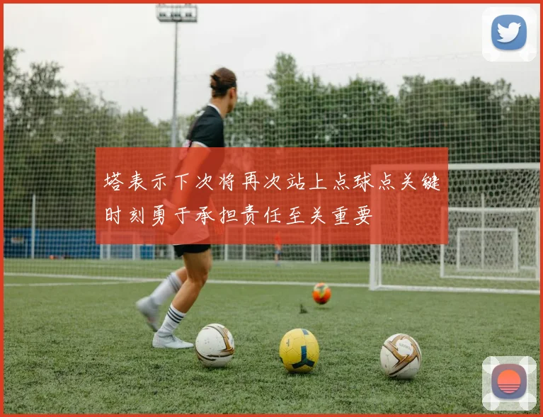 塔表示下次将再次站上点球点关键时刻勇于承担责任至关重要