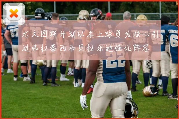 尤文图斯计划以本土球员为核心引进弗拉泰西和贝拉尔迪强化阵容