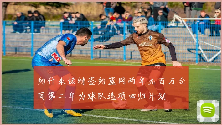 约什米诺特签约篮网两年九百万合同第二年为球队选项回归计划