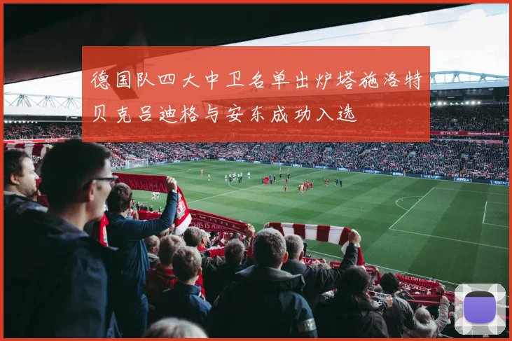 德国队四大中卫名单出炉塔施洛特贝克吕迪格与安东成功入选
