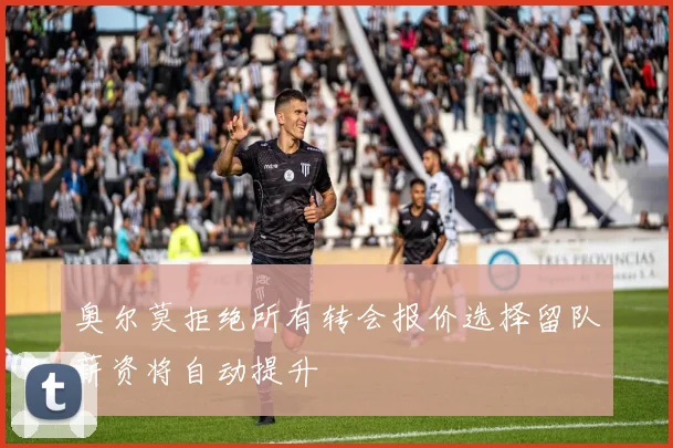 奥尔莫拒绝所有转会报价选择留队薪资将自动提升