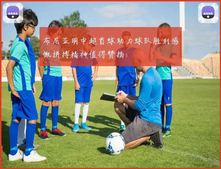 布尼亚明中超首球助力球队胜利感慨拼搏精神值得赞扬