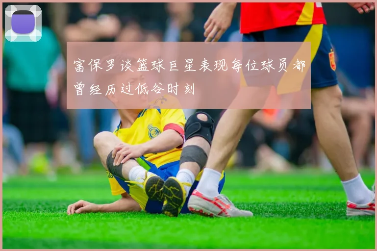 富保罗谈篮球巨星表现每位球员都曾经历过低谷时刻