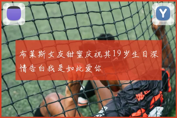 布莱斯女友甜蜜庆祝其19岁生日深情告白我是如此爱你