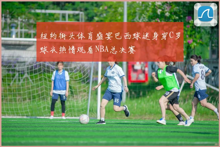 纽约街头体育盛宴巴西球迷身穿C罗球衣热情观看NBA总决赛