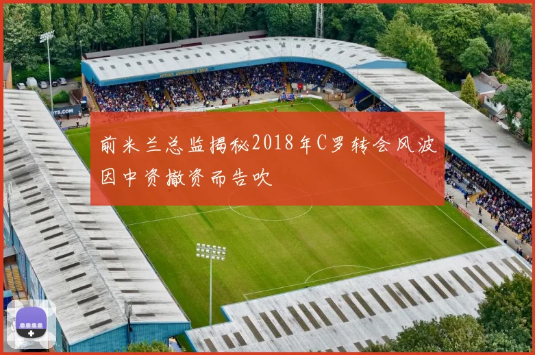 前米兰总监揭秘2018年C罗转会风波因中资撤资而告吹