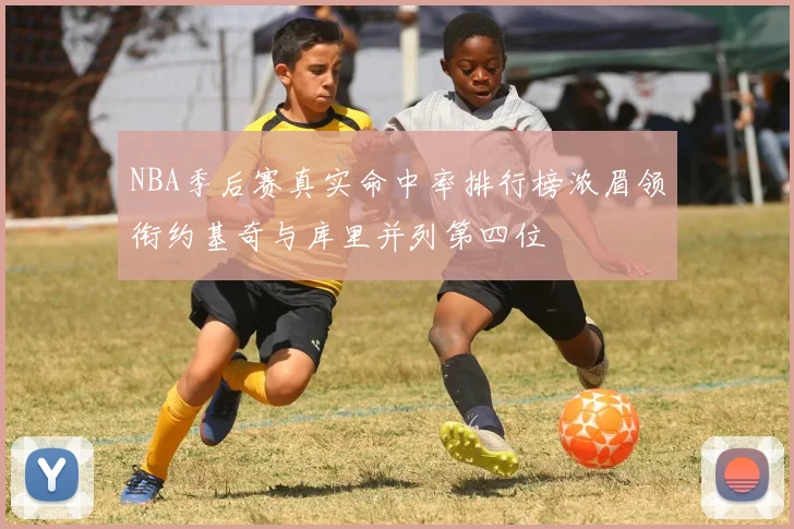 NBA季后赛真实命中率排行榜浓眉领衔约基奇与库里并列第四位