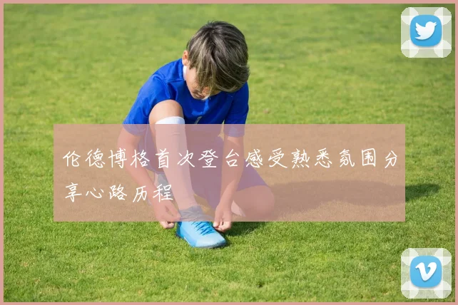 伦德博格首次登台感受熟悉氛围分享心路历程