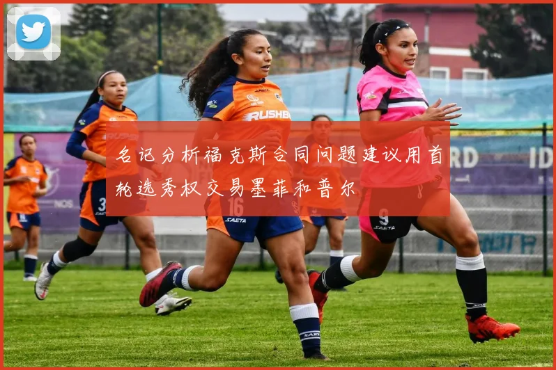 名记分析福克斯合同问题建议用首轮选秀权交易墨菲和普尔