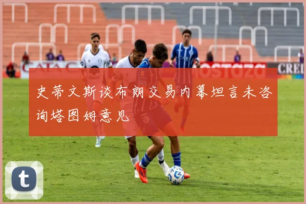史蒂文斯谈布朗交易内幕坦言未咨询塔图姆意见