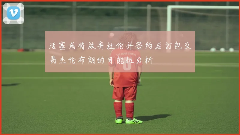 活塞或将放弃杜伦并签约后打包交易杰伦布朗的可能性分析