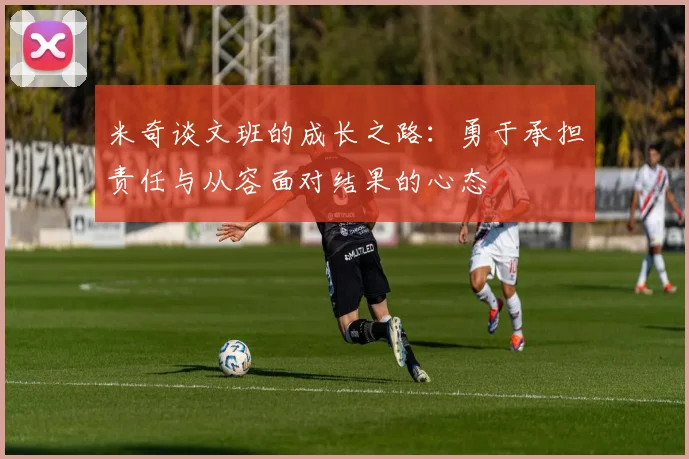 米奇谈文班的成长之路：勇于承担责任与从容面对结果的心态