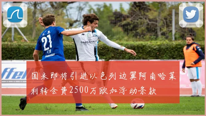国米即将引进以色列边翼阿南哈莱利转会费2500万欧加浮动条款