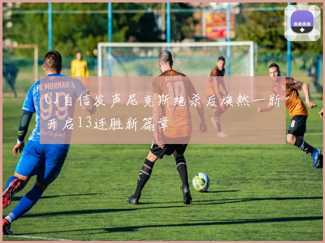 CJ自信发声尼克斯绝杀后焕然一新开启13连胜新篇章
