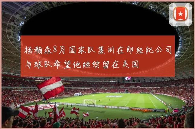 杨瀚森8月国家队集训在即经纪公司与球队希望他继续留在美国