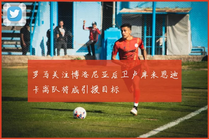 罗马关注博洛尼亚后卫卢库米恩迪卡离队将成引援目标